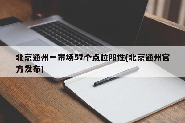 北京通州一市场57个点位阳性(北京通州官方发布)