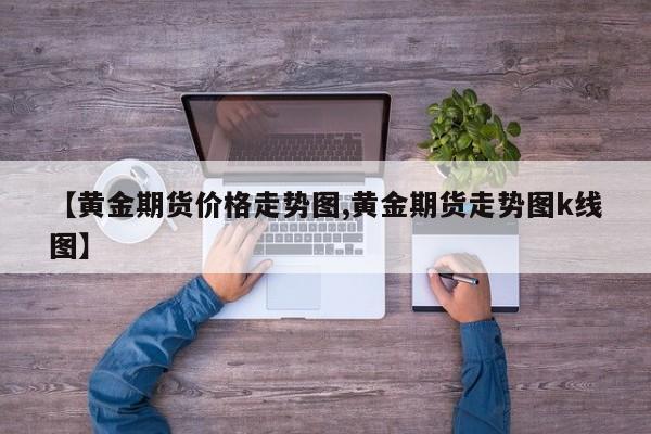 【黄金期货价格走势图,黄金期货走势图k线图】