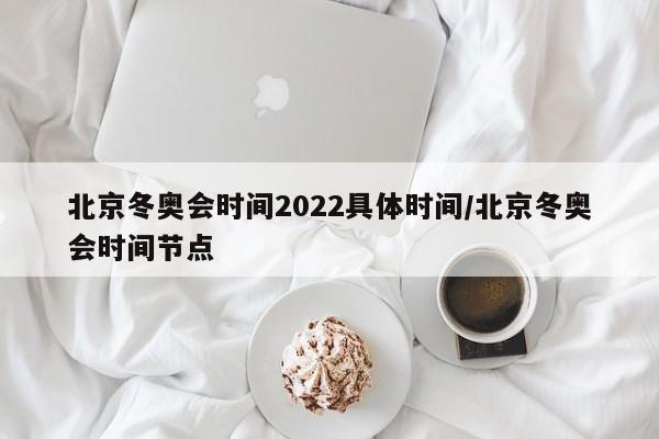 北京冬奥会时间2022具体时间/北京冬奥会时间节点