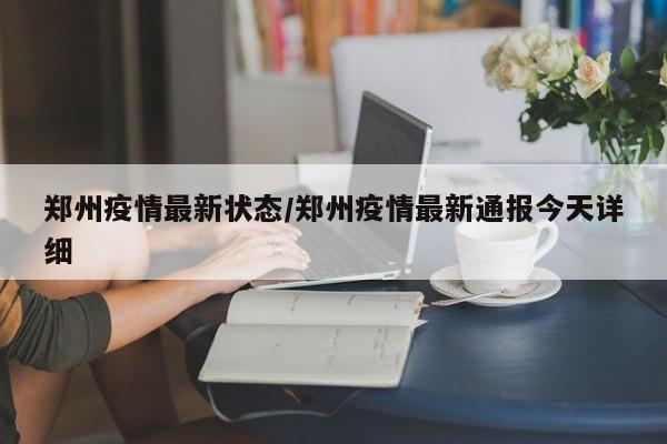 郑州疫情最新状态/郑州疫情最新通报今天详细