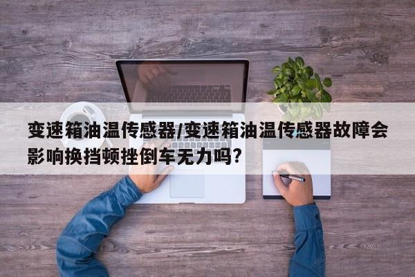 变速箱油温传感器/变速箱油温传感器故障会影响换挡顿挫倒车无力吗?