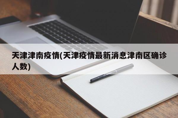 天津津南疫情(天津疫情最新消息津南区确诊人数)
