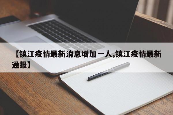 【镇江疫情最新消息增加一人,镇江疫情最新通报】