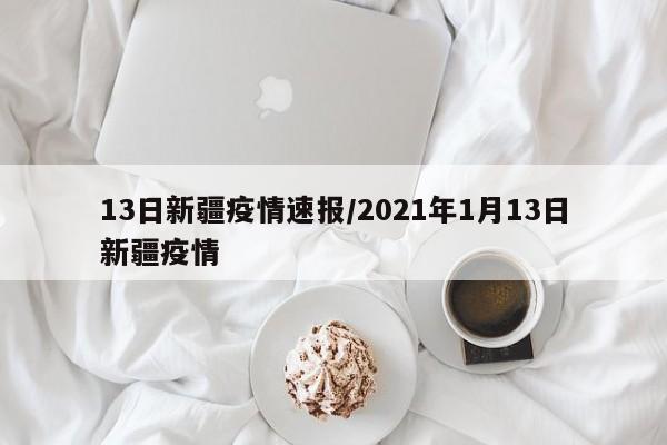 13日新疆疫情速报/2021年1月13日新疆疫情