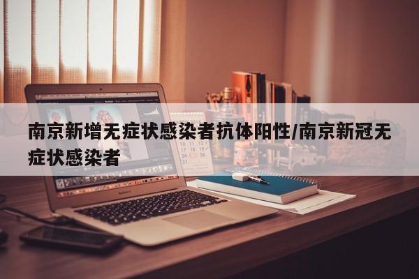 南京新增无症状感染者抗体阳性/南京新冠无症状感染者