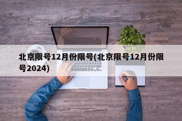 北京限号12月份限号(北京限号12月份限号2024)