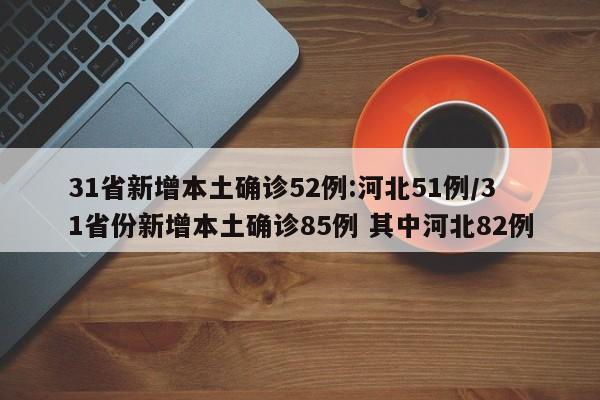 31省新增本土确诊52例:河北51例/31省份新增本土确诊85例 其中河北82例