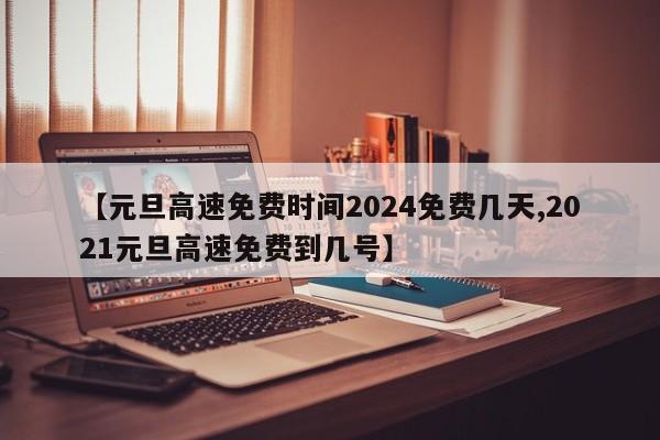【元旦高速免费时间2024免费几天,2021元旦高速免费到几号】