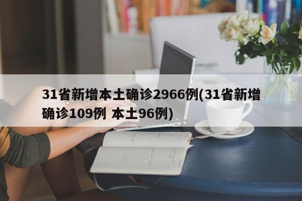 31省新增本土确诊2966例(31省新增确诊109例 本土96例)