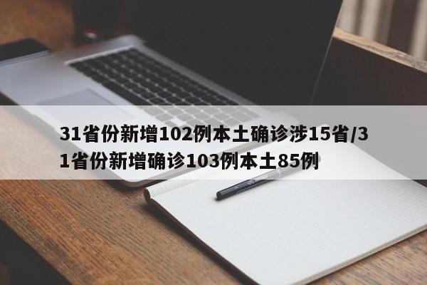 31省份新增102例本土确诊涉15省/31省份新增确诊103例本土85例