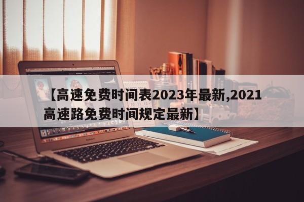【高速免费时间表2023年最新,2021高速路免费时间规定最新】