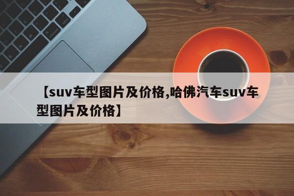 【suv车型图片及价格,哈佛汽车suv车型图片及价格】