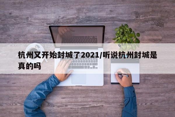 杭州又开始封城了2021/听说杭州封城是真的吗