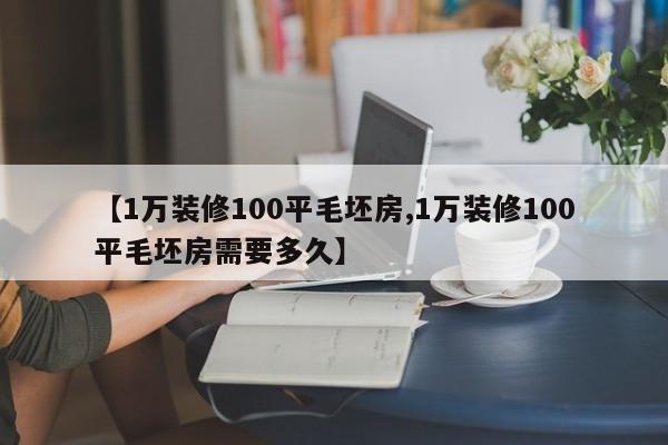 【1万装修100平毛坯房,1万装修100平毛坯房需要多久】