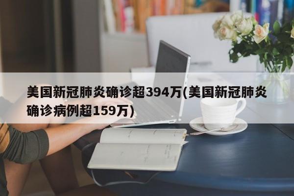 美国新冠肺炎确诊超394万(美国新冠肺炎确诊病例超159万)