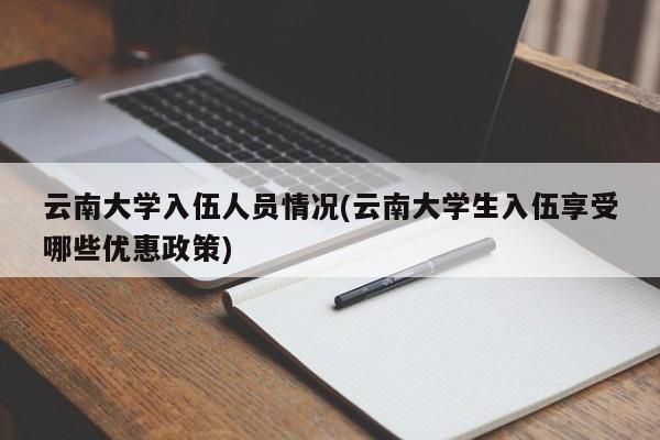 云南大学入伍人员情况(云南大学生入伍享受哪些优惠政策)