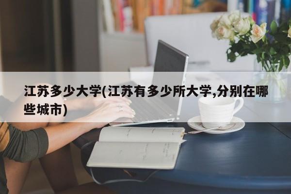 江苏多少大学(江苏有多少所大学,分别在哪些城市)