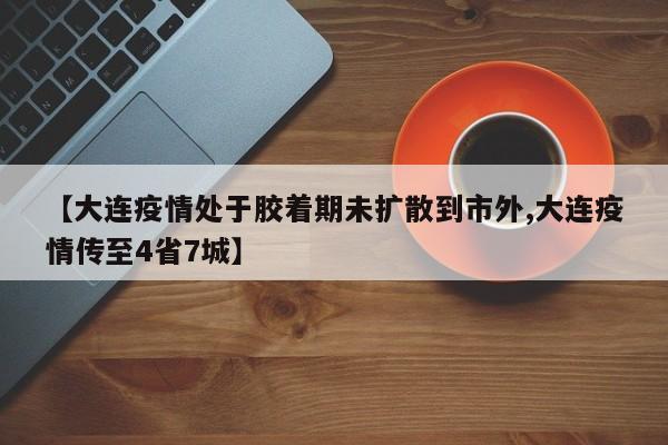【大连疫情处于胶着期未扩散到市外,大连疫情传至4省7城】