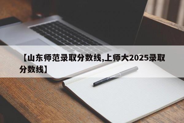 【山东师范录取分数线,上师大2025录取分数线】