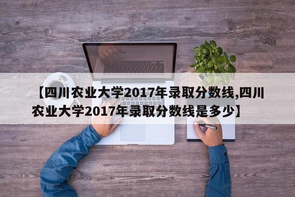【四川农业大学2017年录取分数线,四川农业大学2017年录取分数线是多少】