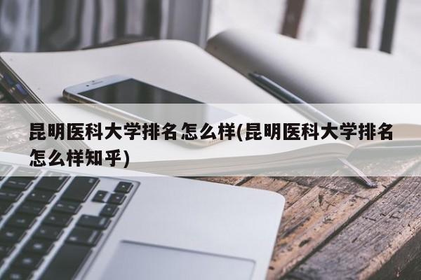 昆明医科大学排名怎么样(昆明医科大学排名怎么样知乎)