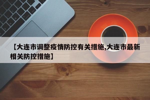 【大连市调整疫情防控有关措施,大连市最新相关防控措施】