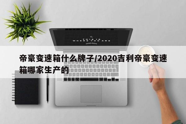 帝豪变速箱什么牌子/2020吉利帝豪变速箱哪家生产的