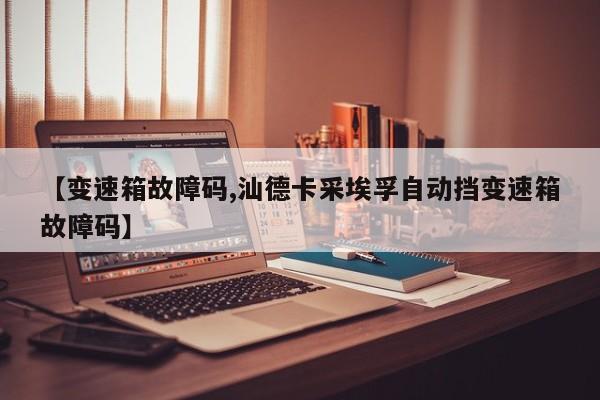 【变速箱故障码,汕德卡采埃孚自动挡变速箱故障码】