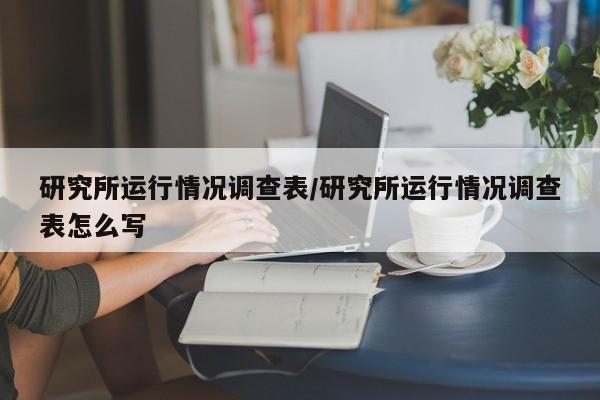 研究所运行情况调查表/研究所运行情况调查表怎么写