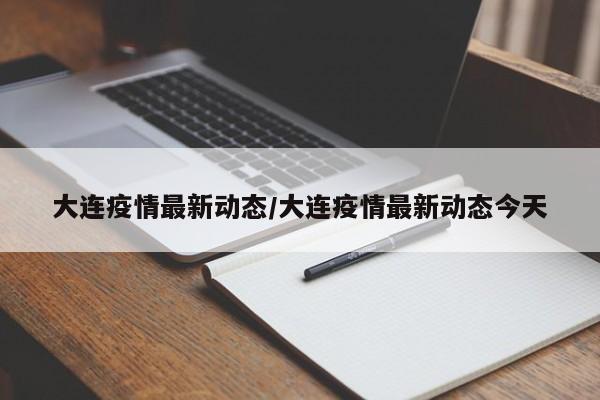 大连疫情最新动态/大连疫情最新动态今天