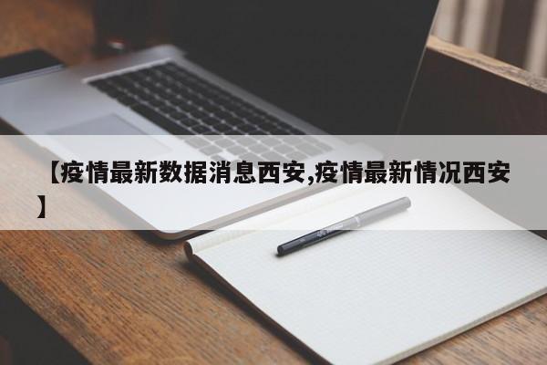 【疫情最新数据消息西安,疫情最新情况西安】