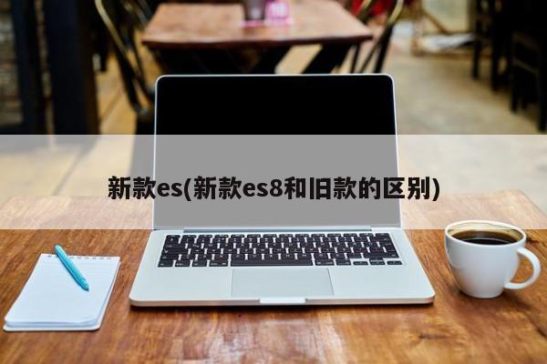 新款es(新款es8和旧款的区别)