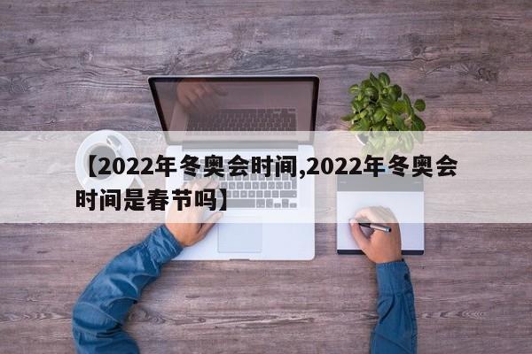 【2022年冬奥会时间,2022年冬奥会时间是春节吗】