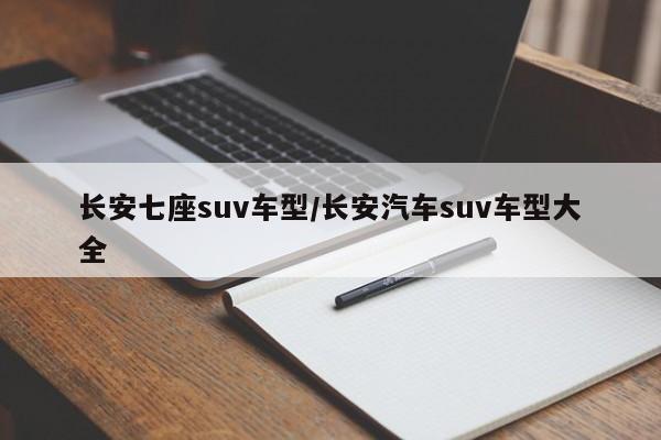 长安七座suv车型/长安汽车suv车型大全