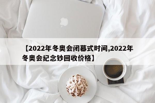 【2022年冬奥会闭幕式时间,2022年冬奥会纪念钞回收价格】