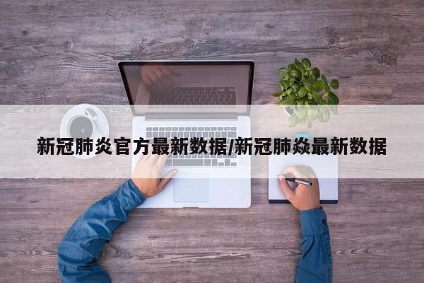 新冠肺炎官方最新数据/新冠肺焱最新数据