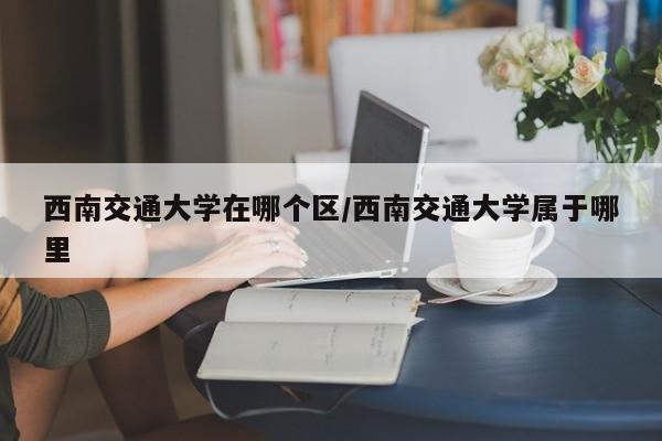 西南交通大学在哪个区/西南交通大学属于哪里