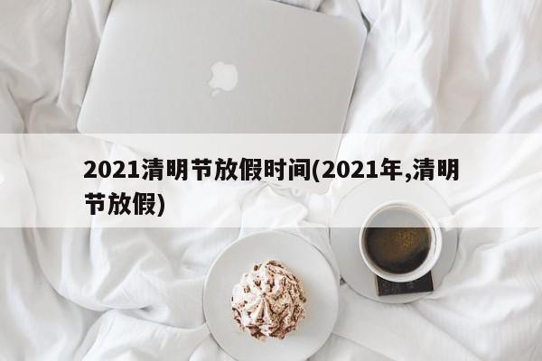 2021清明节放假时间(2021年,清明节放假)