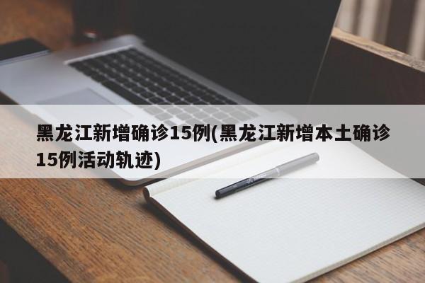 黑龙江新增确诊15例(黑龙江新增本土确诊15例活动轨迹)