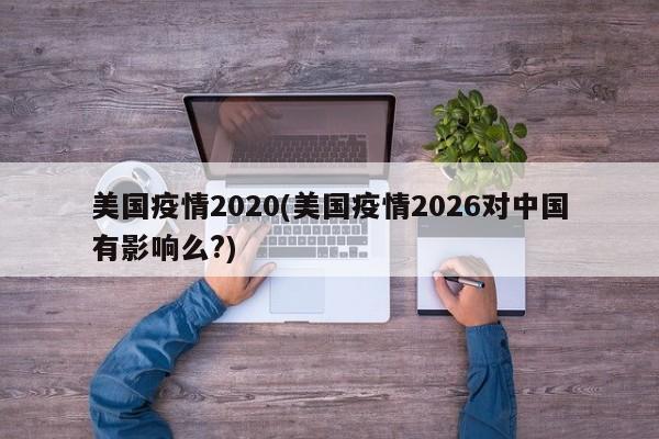 美国疫情2020(美国疫情2026对中国有影响么?)