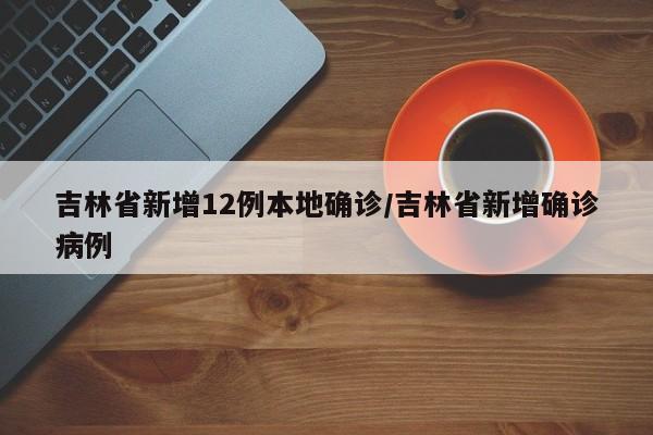 吉林省新增12例本地确诊/吉林省新增确诊病例