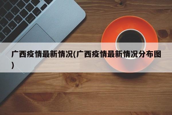 广西疫情最新情况(广西疫情最新情况分布图)