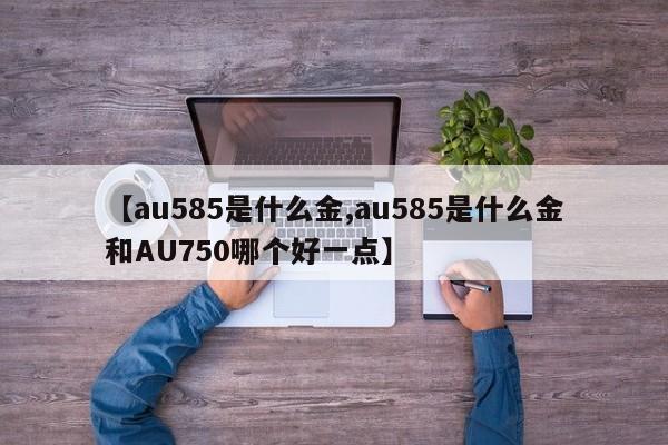 【au585是什么金,au585是什么金和AU750哪个好一点】