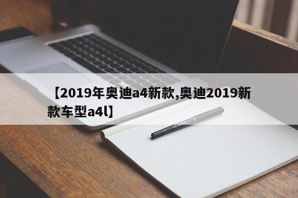 【2019年奥迪a4新款,奥迪2019新款车型a4l】