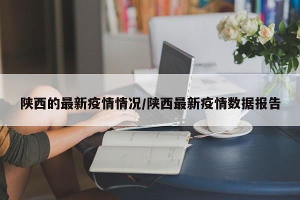 陕西的最新疫情情况/陕西最新疫情数据报告