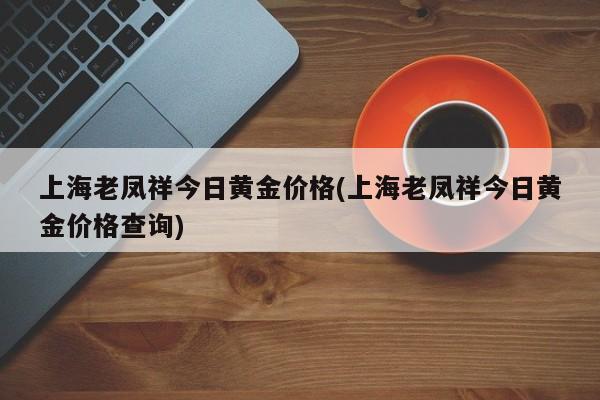 上海老凤祥今日黄金价格(上海老凤祥今日黄金价格查询)