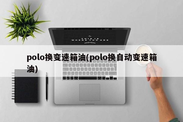 polo换变速箱油(polo换自动变速箱油)