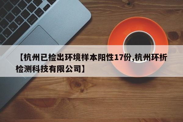 【杭州已检出环境样本阳性17份,杭州环析检测科技有限公司】