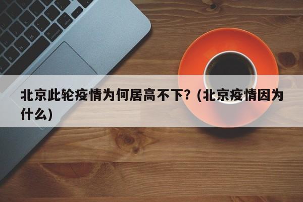 北京此轮疫情为何居高不下?(北京疫情因为什么)