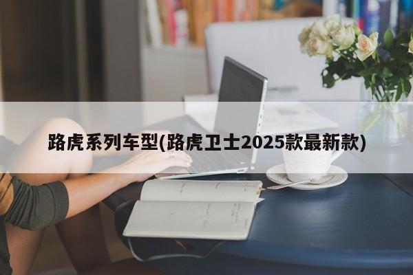 路虎系列车型(路虎卫士2025款最新款)